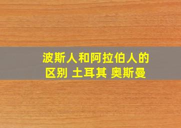 波斯人和阿拉伯人的区别 土耳其 奥斯曼